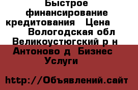 Быстрое финансирование кредитования › Цена ­ 1 000 - Вологодская обл., Великоустюгский р-н, Антоново д. Бизнес » Услуги   